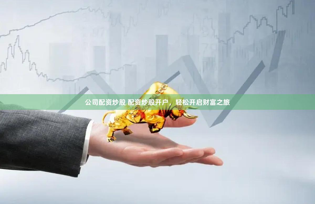 公司配资炒股 配资炒股开户，轻松开启财富之旅