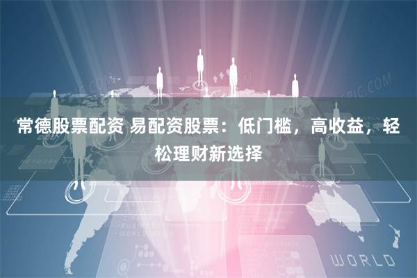 常德股票配资 易配资股票：低门槛，高收益，轻松理财新选择