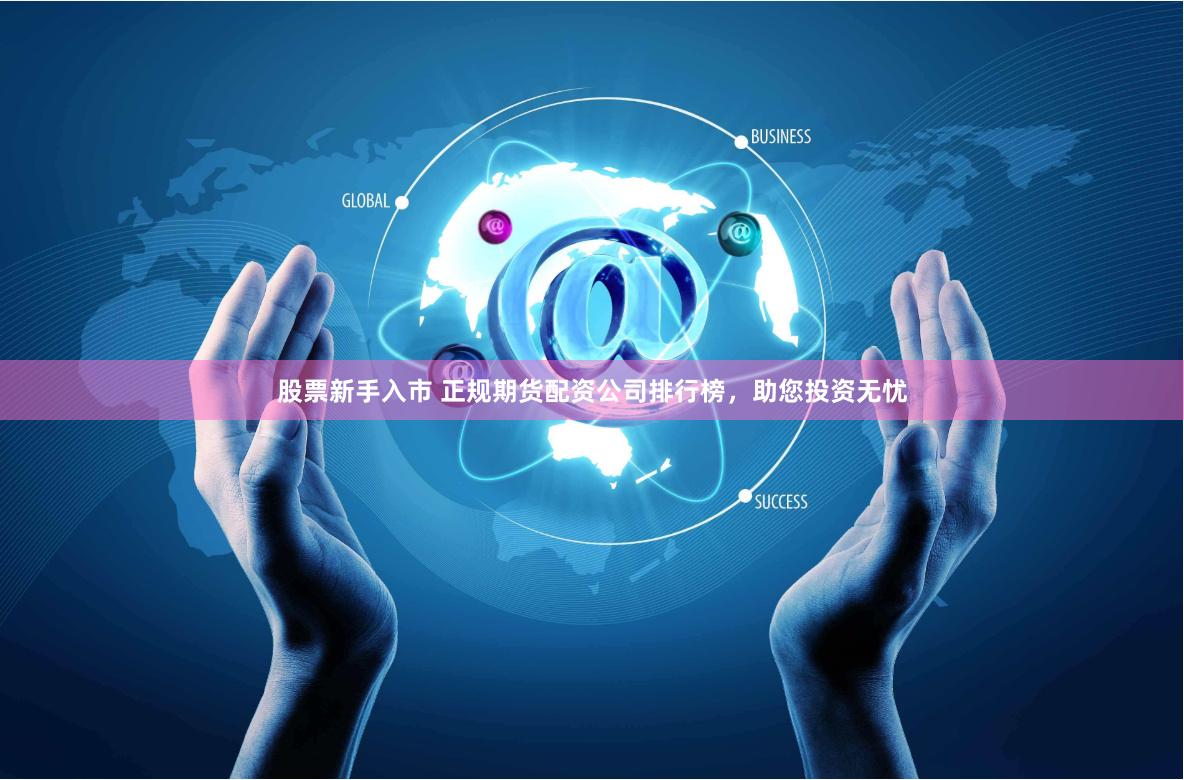 股票新手入市 正规期货配资公司排行榜，助您投资无忧