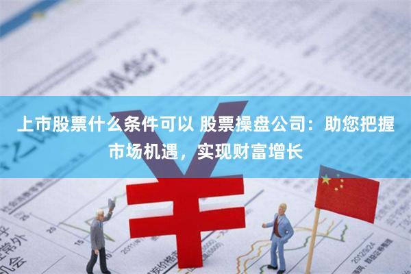 上市股票什么条件可以 股票操盘公司：助您把握市场机遇，实现财富增长