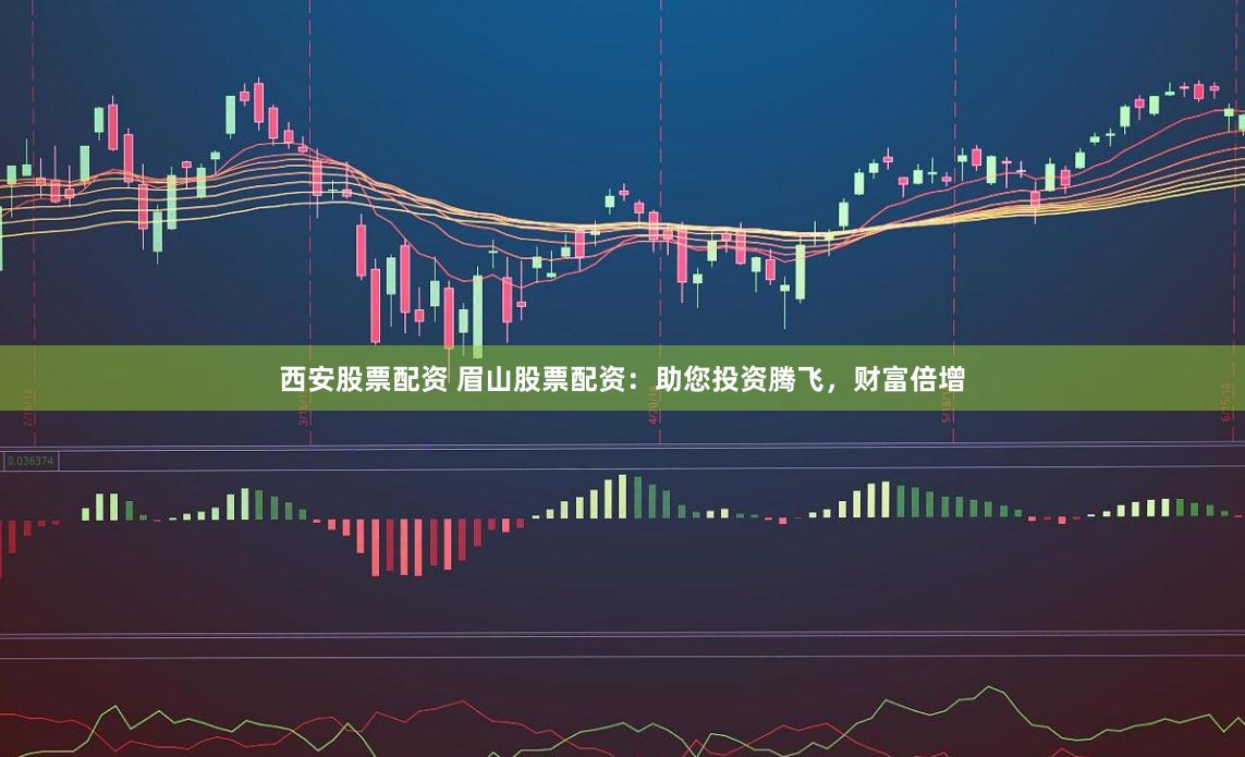 西安股票配资 眉山股票配资：助您投资腾飞，财富倍增