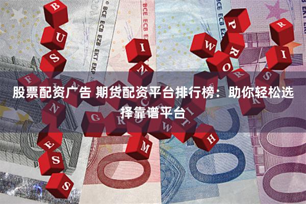股票配资广告 期货配资平台排行榜：助你轻松选择靠谱平台