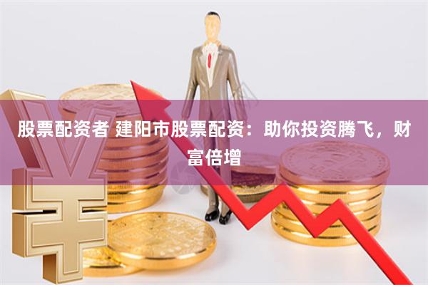 股票配资者 建阳市股票配资：助你投资腾飞，财富倍增