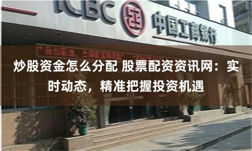 炒股资金怎么分配 股票配资资讯网：实时动态，精准把握投资机遇