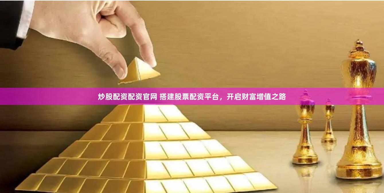 炒股配资配资官网 搭建股票配资平台，开启财富增值之路