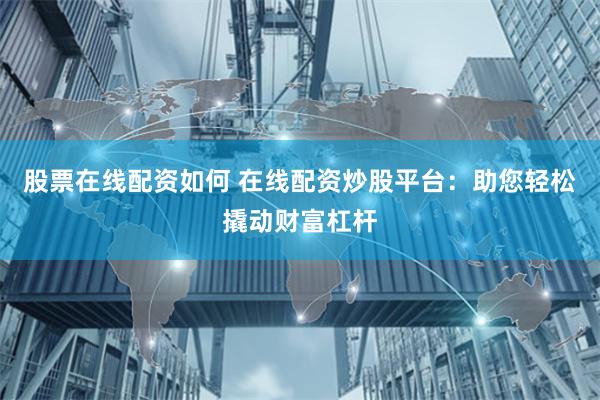 股票在线配资如何 在线配资炒股平台：助您轻松撬动财富杠杆