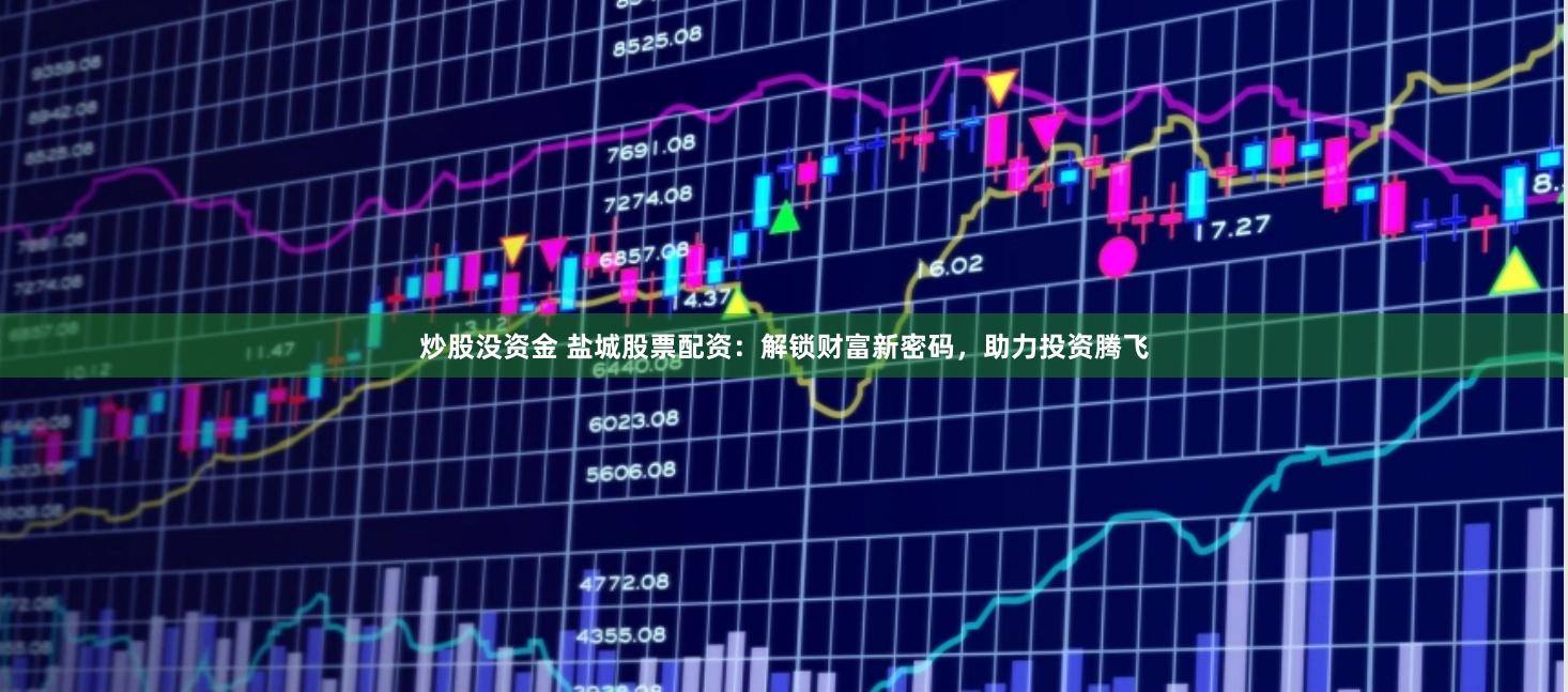 炒股没资金 盐城股票配资：解锁财富新密码，助力投资腾飞