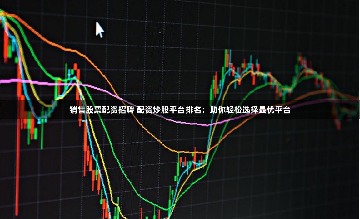 销售股票配资招聘 配资炒股平台排名：助你轻松选择最优平台