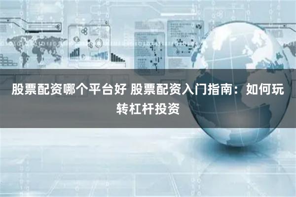 股票配资哪个平台好 股票配资入门指南：如何玩转杠杆投资