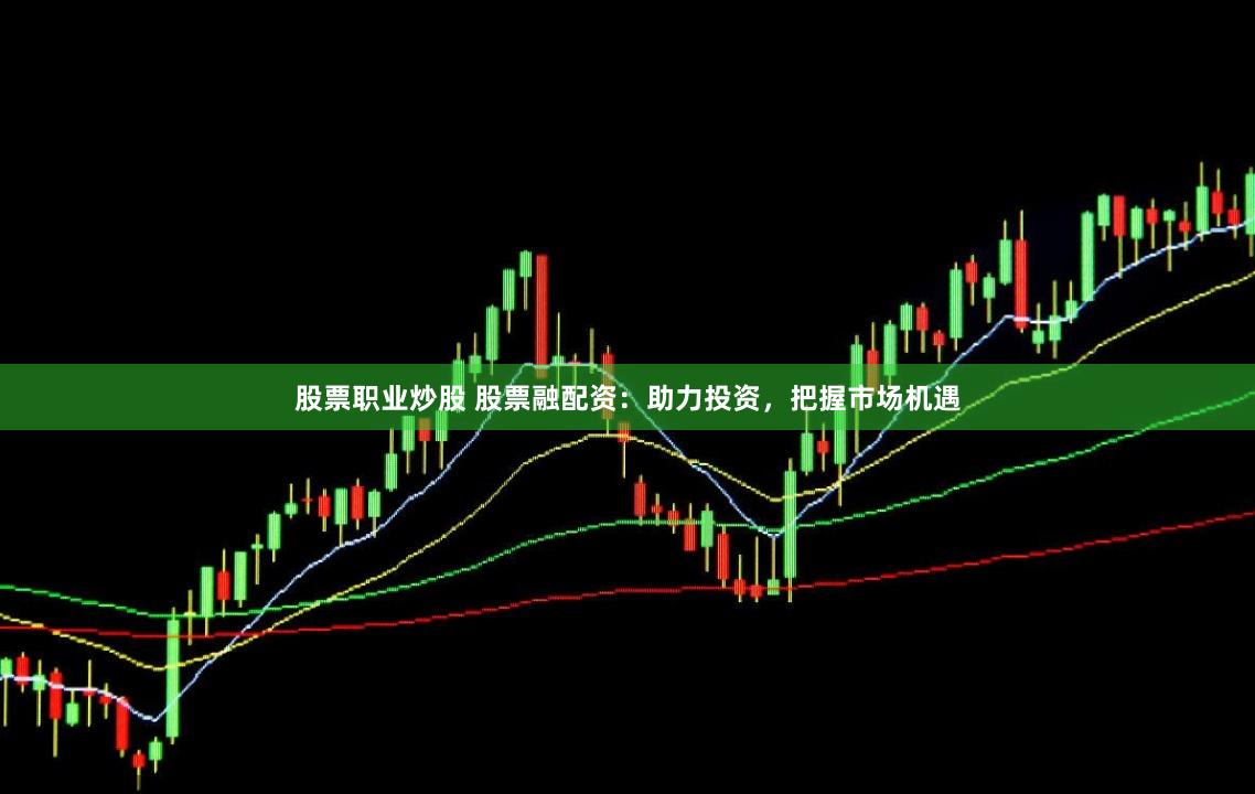 股票职业炒股 股票融配资：助力投资，把握市场机遇