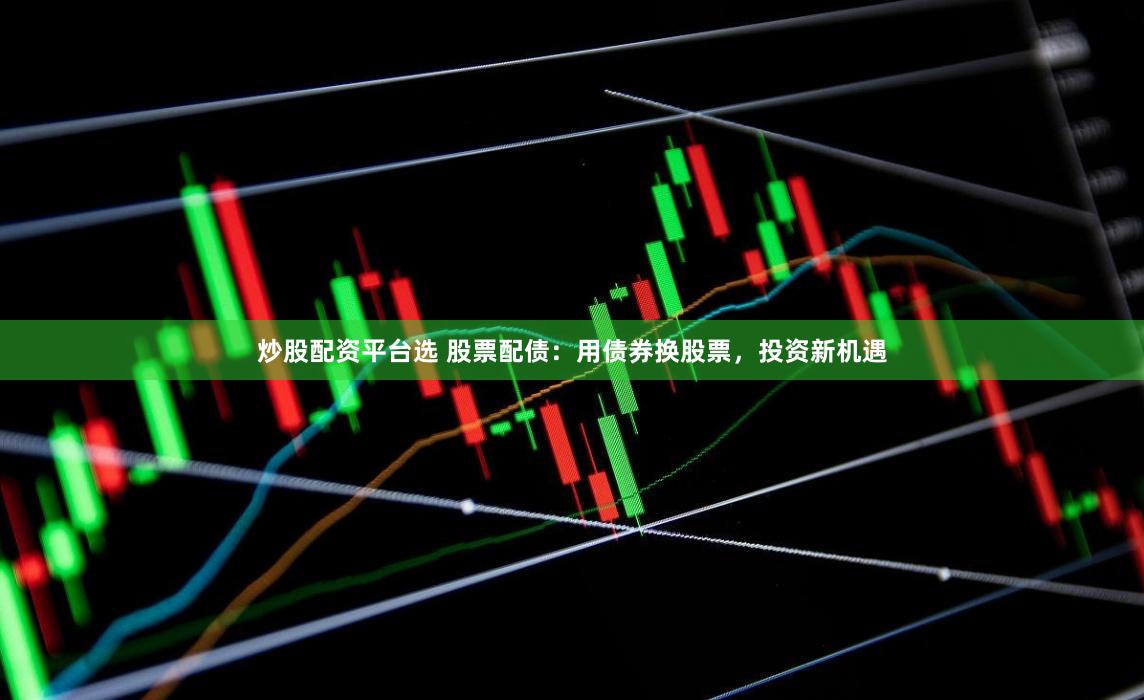 炒股配资平台选 股票配债：用债券换股票，投资新机遇