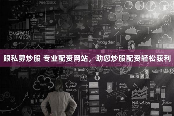 跟私募炒股 专业配资网站，助您炒股配资轻松获利