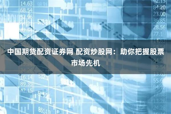 中国期货配资证券网 配资炒股网：助你把握股票市场先机