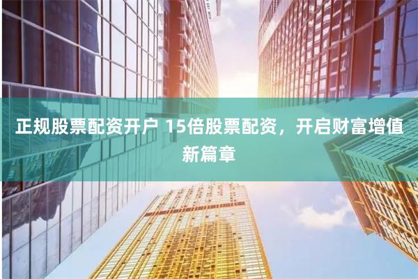正规股票配资开户 15倍股票配资，开启财富增值新篇章