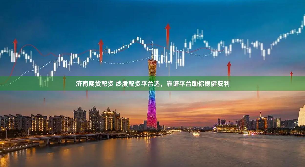 济南期货配资 炒股配资平台选，靠谱平台助你稳健获利