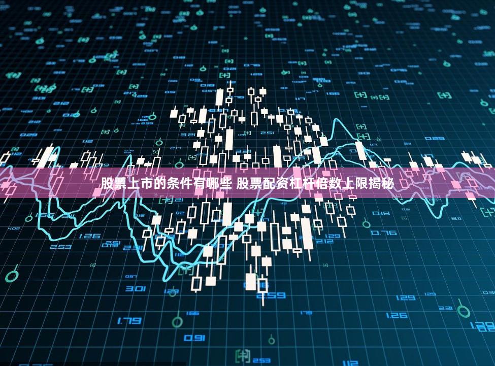 股票上市的条件有哪些 股票配资杠杆倍数上限揭秘