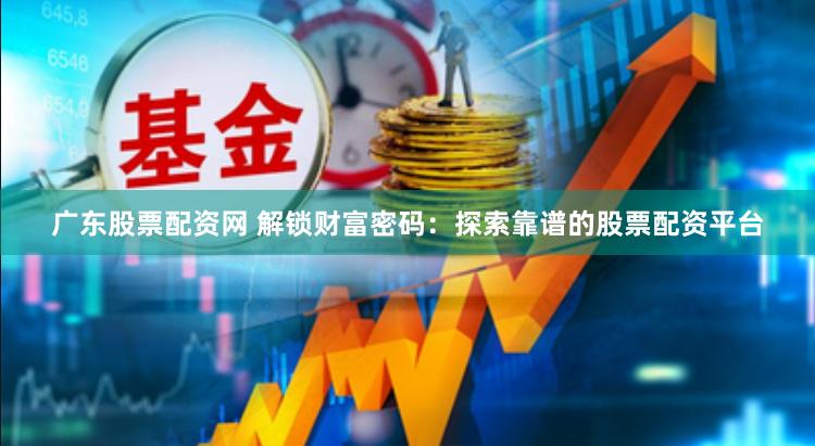 广东股票配资网 解锁财富密码：探索靠谱的股票配资平台