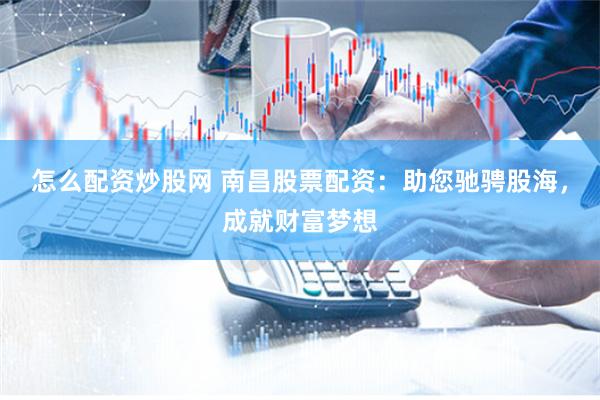 怎么配资炒股网 南昌股票配资：助您驰骋股海，成就财富梦想