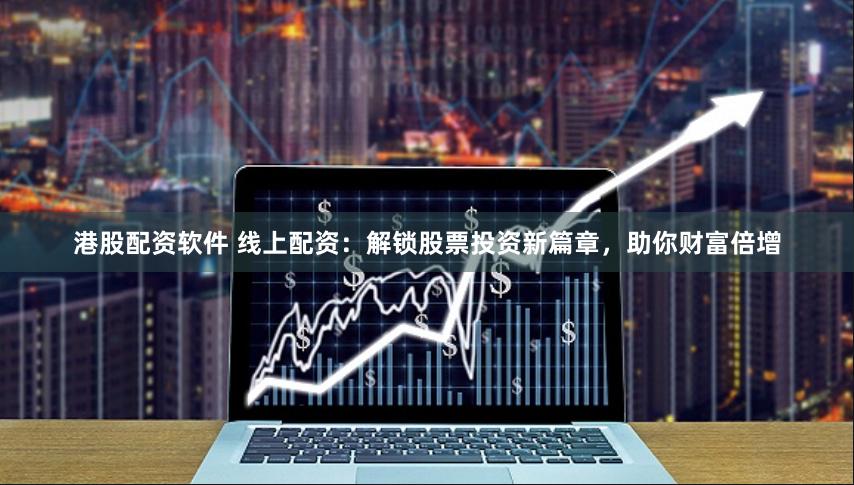 港股配资软件 线上配资：解锁股票投资新篇章，助你财富倍增