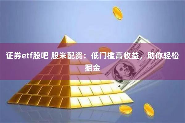 证券etf股吧 股米配资：低门槛高收益，助你轻松掘金