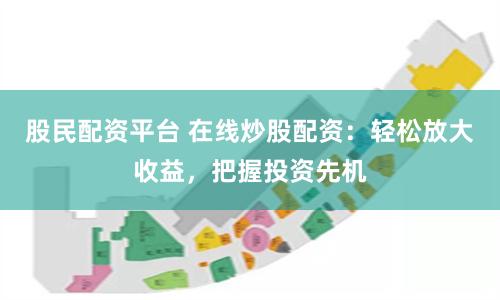 股民配资平台 在线炒股配资：轻松放大收益，把握投资先机