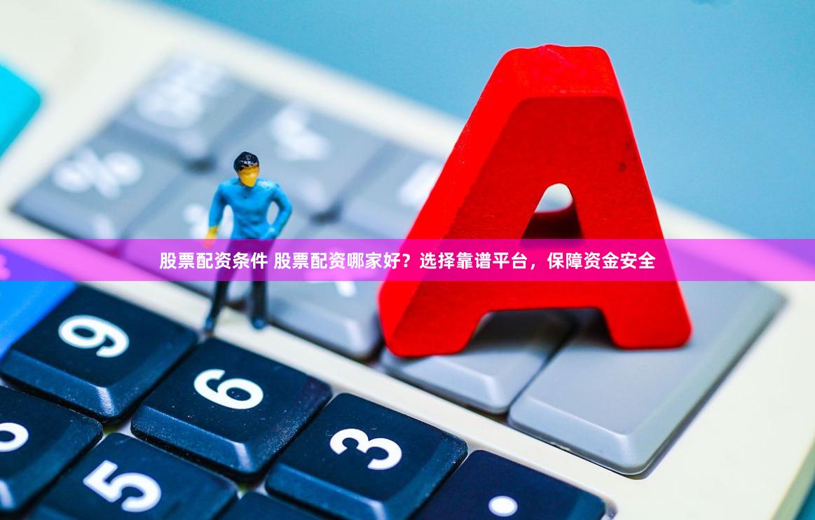 股票配资条件 股票配资哪家好？选择靠谱平台，保障资金安全