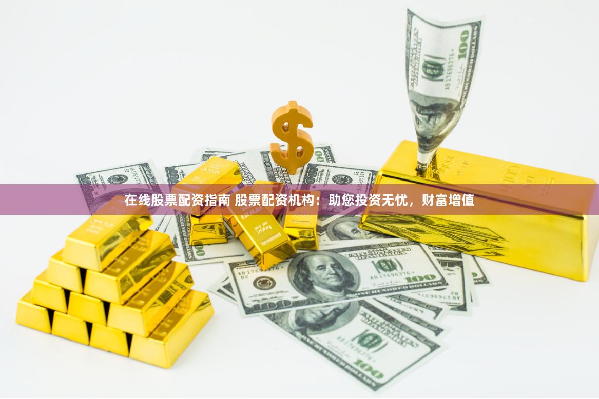 在线股票配资指南 股票配资机构：助您投资无忧，财富增值