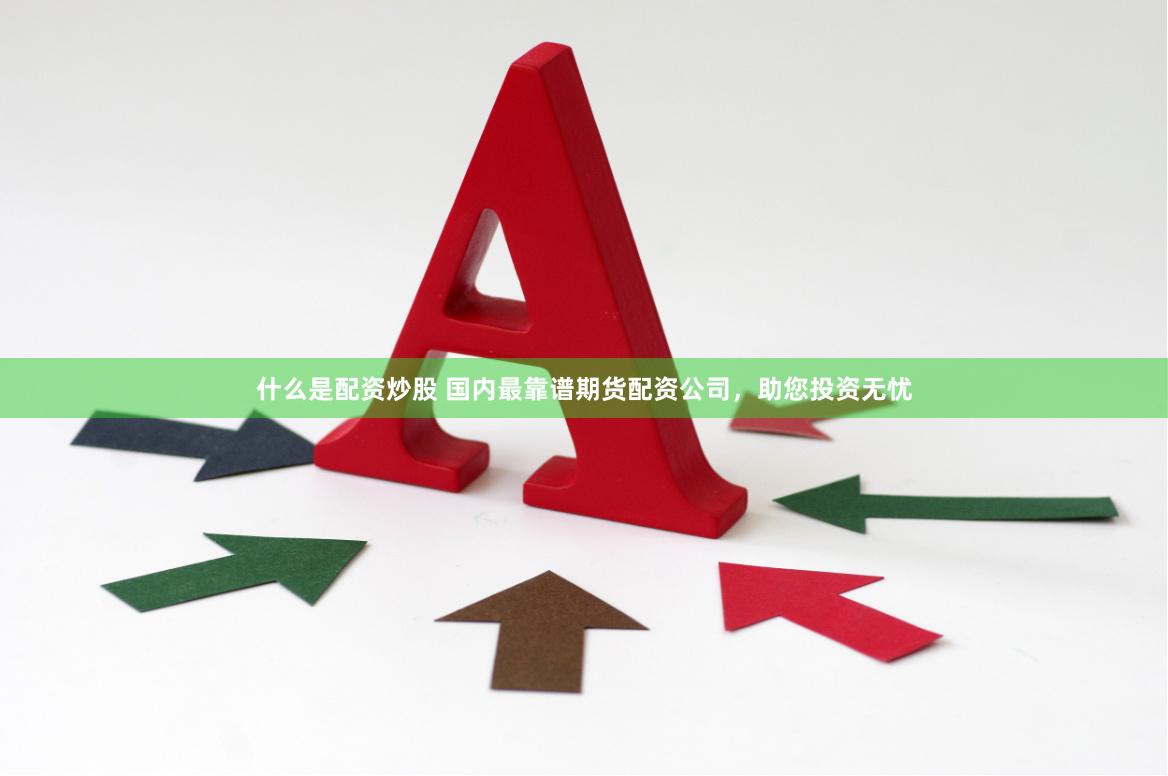 什么是配资炒股 国内最靠谱期货配资公司，助您投资无忧