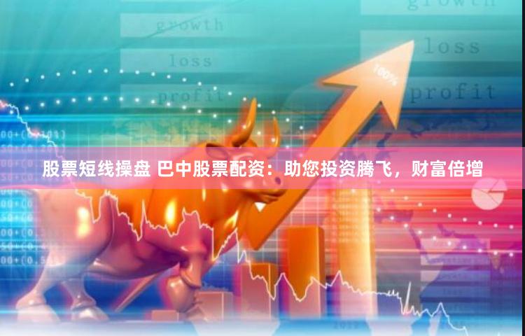 股票短线操盘 巴中股票配资：助您投资腾飞，财富倍增