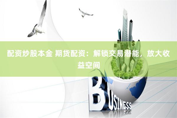 配资炒股本金 期货配资：解锁交易潜能，放大收益空间