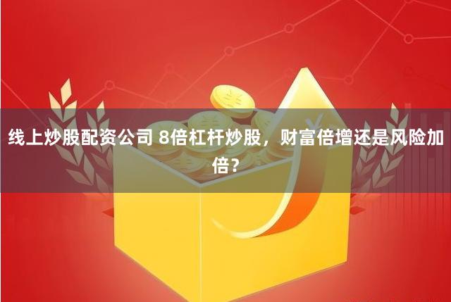 线上炒股配资公司 8倍杠杆炒股，财富倍增还是风险加倍？