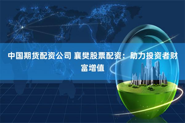 中国期货配资公司 襄樊股票配资：助力投资者财富增值