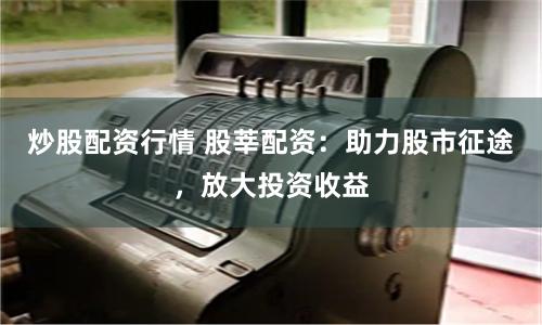 炒股配资行情 股莘配资：助力股市征途，放大投资收益