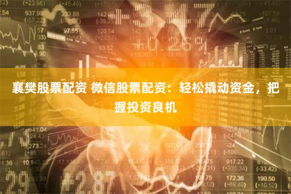 襄樊股票配资 微信股票配资：轻松撬动资金，把握投资良机