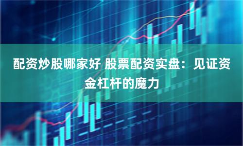 配资炒股哪家好 股票配资实盘：见证资金杠杆的魔力