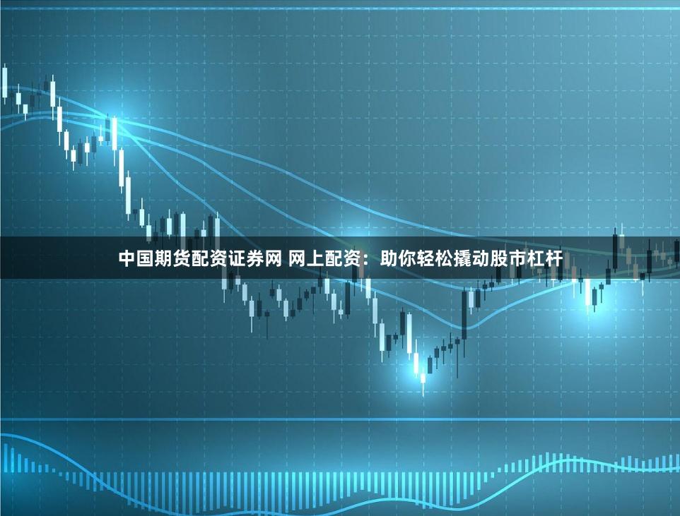 中国期货配资证券网 网上配资：助你轻松撬动股市杠杆