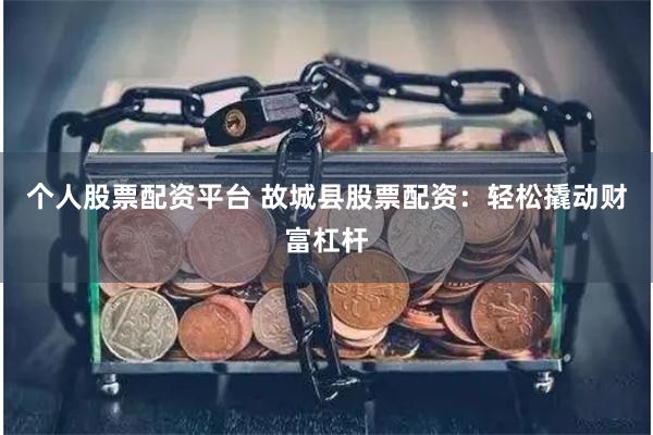 个人股票配资平台 故城县股票配资：轻松撬动财富杠杆