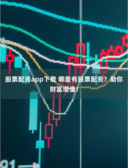 股票配资app下载 哪里有股票配资？助你财富增值！