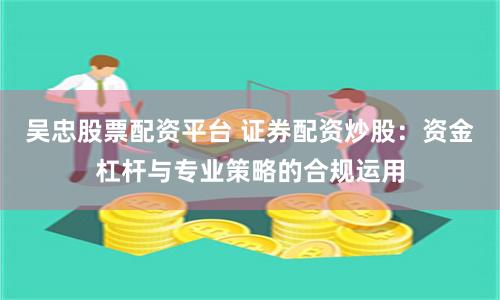 吴忠股票配资平台 证券配资炒股：资金杠杆与专业策略的合规运用