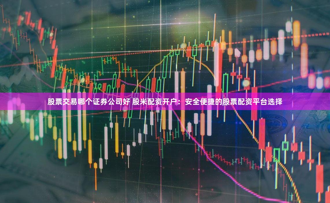 股票交易哪个证券公司好 股米配资开户：安全便捷的股票配资平台选择