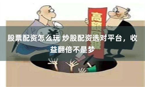 股票配资怎么玩 炒股配资选对平台，收益翻倍不是梦