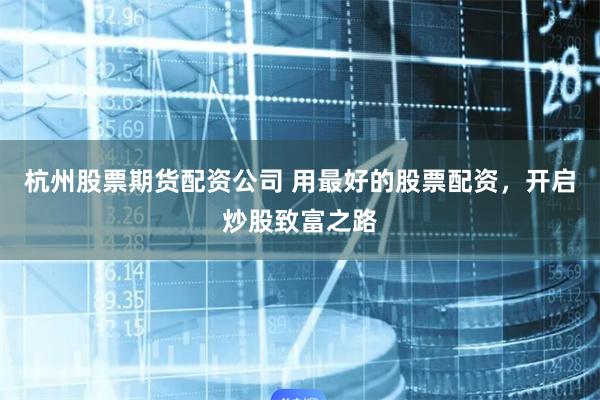 杭州股票期货配资公司 用最好的股票配资，开启炒股致富之路