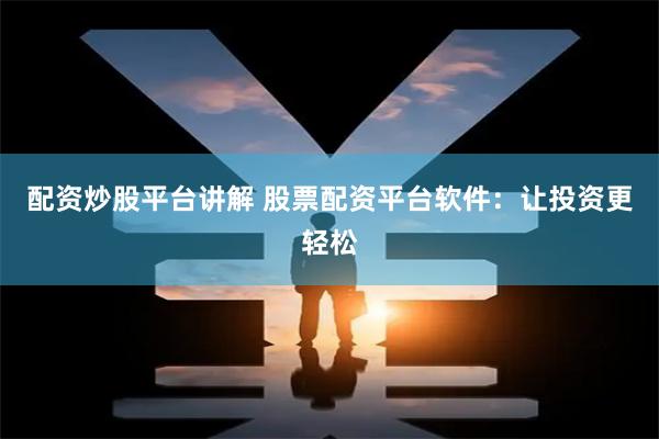配资炒股平台讲解 股票配资平台软件：让投资更轻松