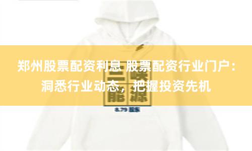 郑州股票配资利息 股票配资行业门户：洞悉行业动态，把握投资先机