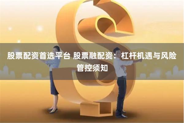 股票配资首选平台 股票融配资：杠杆机遇与风险管控须知