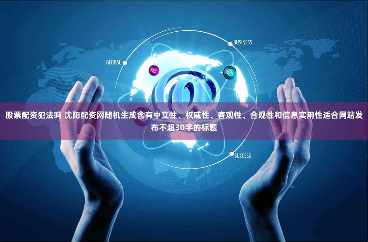 股票配资犯法吗 沈阳配资网随机生成含有中立性、权威性、客观性、合规性和信息实用性适合网站发布不超30字的标题
