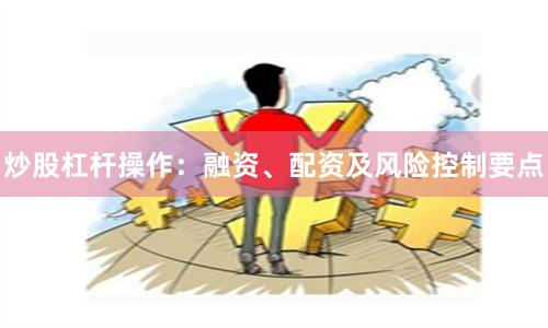 炒股杠杆操作：融资、配资及风险控制要点