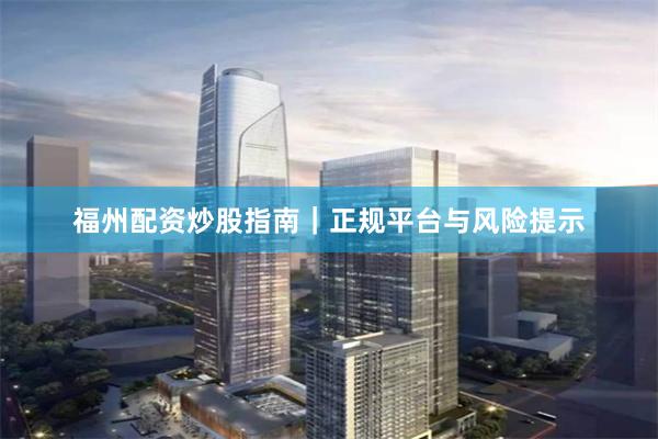 福州配资炒股指南｜正规平台与风险提示