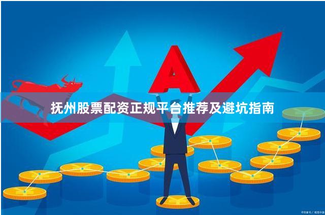 抚州股票配资正规平台推荐及避坑指南