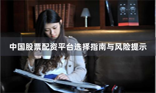 中国股票配资平台选择指南与风险提示